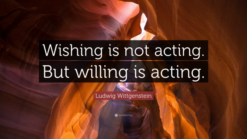 Ludwig Wittgenstein Quote: “Wishing is not acting. But willing is acting.”