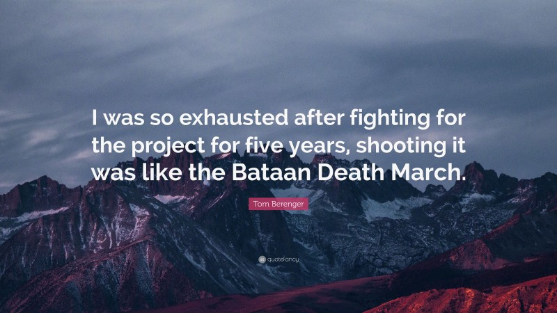 Tom Berenger Quote: “I was so exhausted after fighting for the project for five years, shooting it was like the Bataan Death March.”