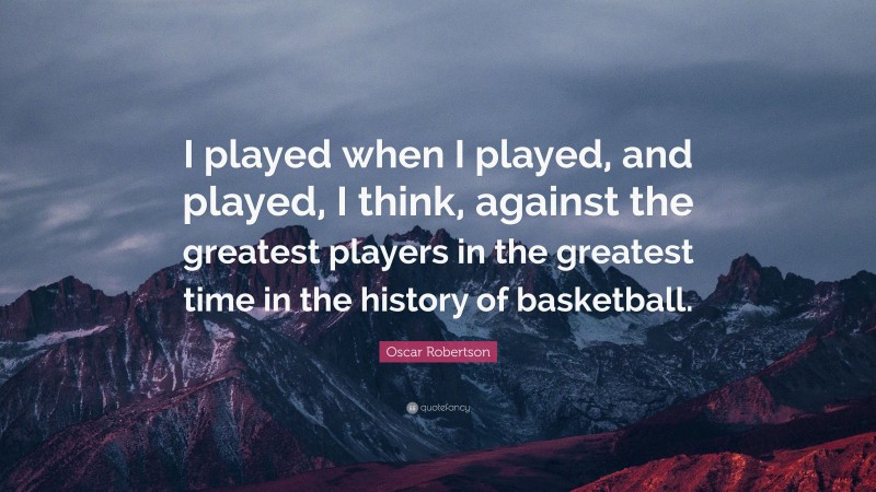 Oscar Robertson Quote: “I played when I played, and played, I think, against the greatest players in the greatest time in the history of basketball.”