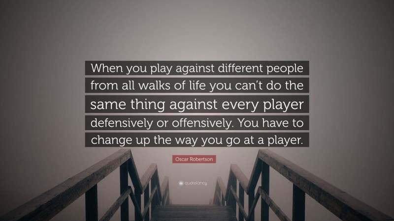 Oscar Robertson Quote: “When you play against different people from all walks of life you can’t do the same thing against every player defensively or offensively. You have to change up the way you go at a player.”