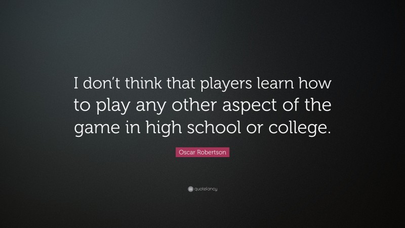 Oscar Robertson Quote: “I don’t think that players learn how to play any other aspect of the game in high school or college.”