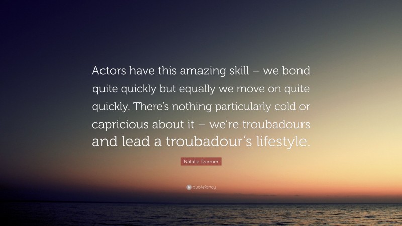 Natalie Dormer Quote: “Actors have this amazing skill – we bond quite quickly but equally we move on quite quickly. There’s nothing particularly cold or capricious about it – we’re troubadours and lead a troubadour’s lifestyle.”