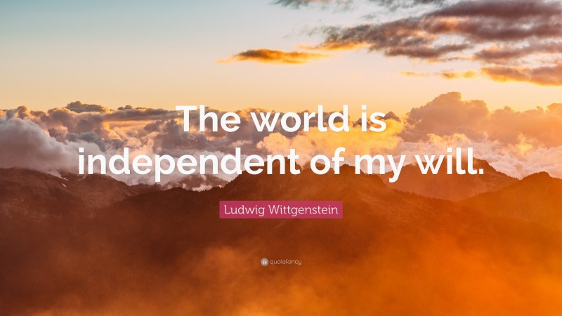 Ludwig Wittgenstein Quote: “The world is independent of my will.”