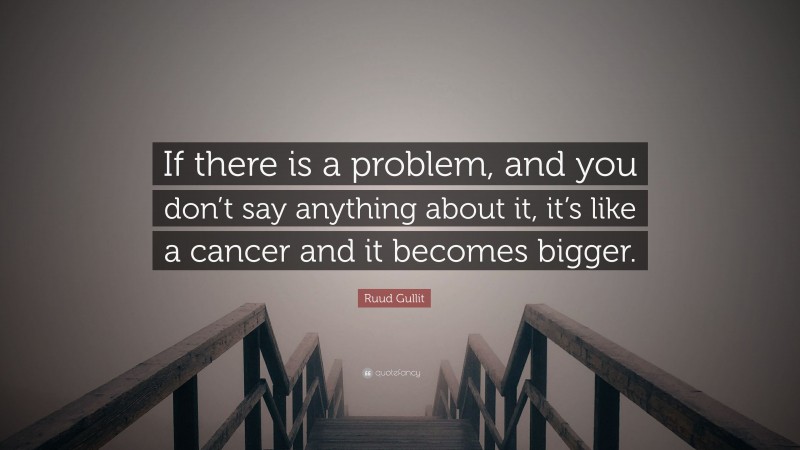 Ruud Gullit Quote: “If there is a problem, and you don’t say anything about it, it’s like a cancer and it becomes bigger.”