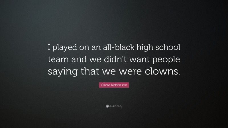 Oscar Robertson Quote: “I played on an all-black high school team and we didn’t want people saying that we were clowns.”