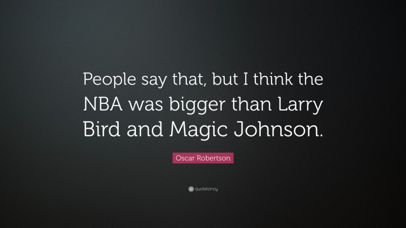 Oscar Robertson Quote: “People say that, but I think the NBA was bigger than Larry Bird and Magic Johnson.”