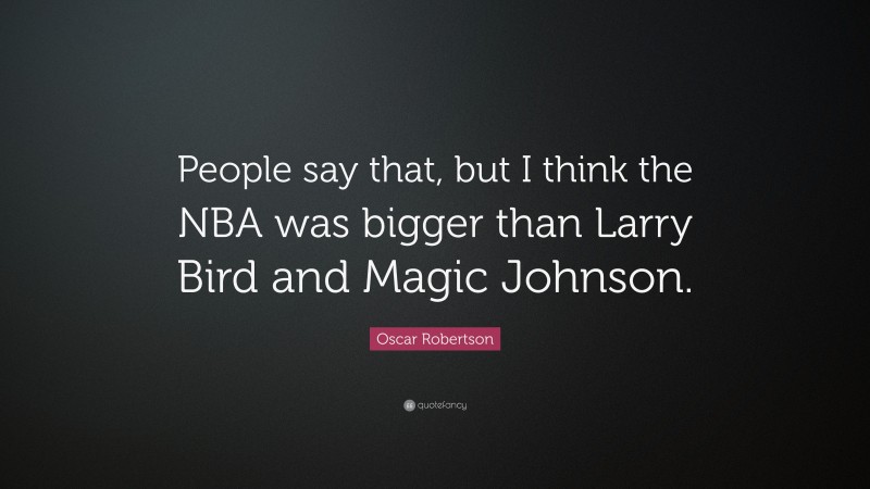 Oscar Robertson Quote: “People say that, but I think the NBA was bigger than Larry Bird and Magic Johnson.”