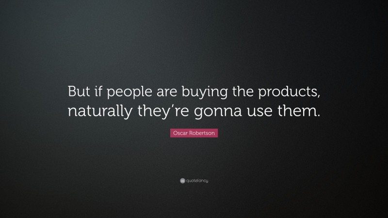 Oscar Robertson Quote: “But if people are buying the products, naturally they’re gonna use them.”