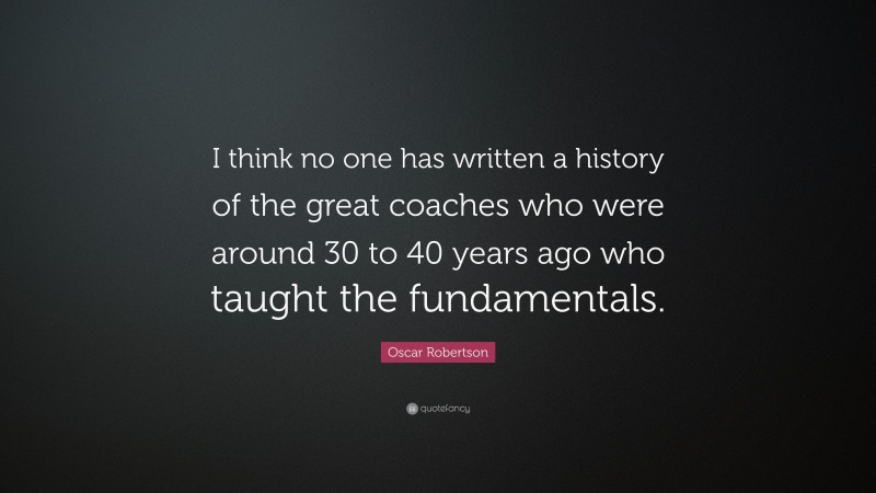 Oscar Robertson Quote: “I think no one has written a history of the great coaches who were around 30 to 40 years ago who taught the fundamentals.”