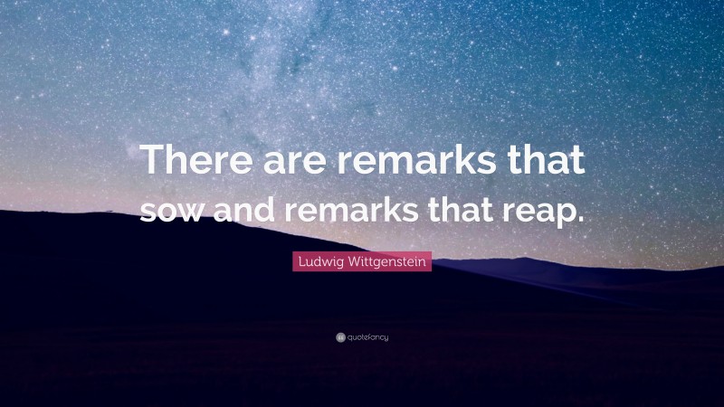 Ludwig Wittgenstein Quote: “There are remarks that sow and remarks that reap.”