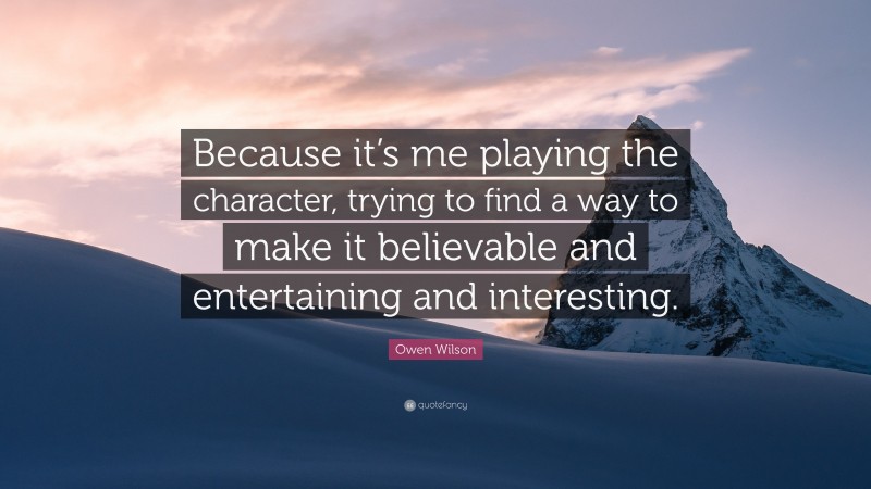 Owen Wilson Quote: “Because it’s me playing the character, trying to find a way to make it believable and entertaining and interesting.”