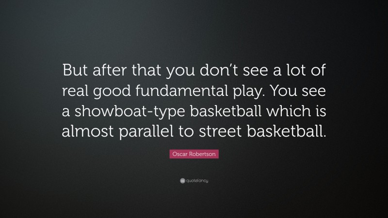 Oscar Robertson Quote: “But after that you don’t see a lot of real good fundamental play. You see a showboat-type basketball which is almost parallel to street basketball.”