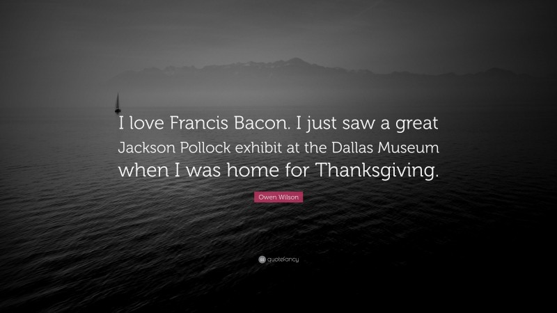 Owen Wilson Quote: “I love Francis Bacon. I just saw a great Jackson Pollock exhibit at the Dallas Museum when I was home for Thanksgiving.”