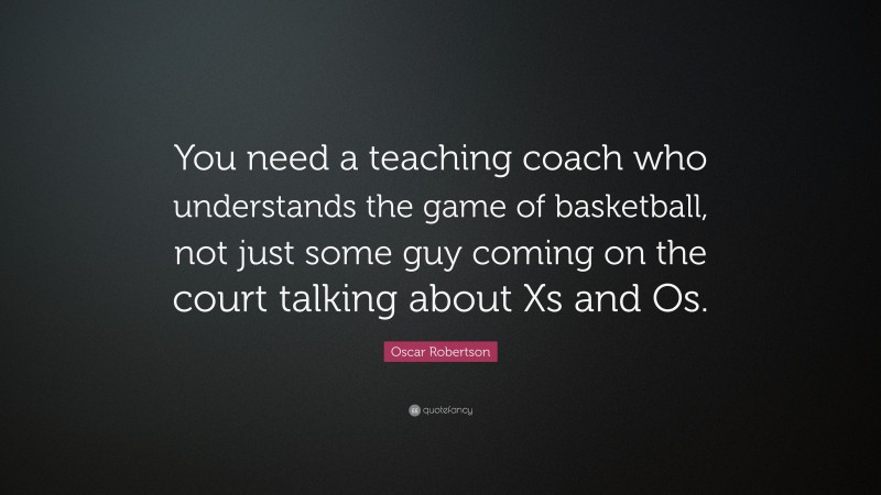 Oscar Robertson Quote: “You need a teaching coach who understands the game of basketball, not just some guy coming on the court talking about Xs and Os.”