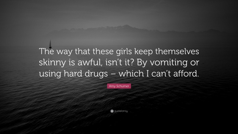 Amy Schumer Quote: “The way that these girls keep themselves skinny is awful, isn’t it? By vomiting or using hard drugs – which I can’t afford.”