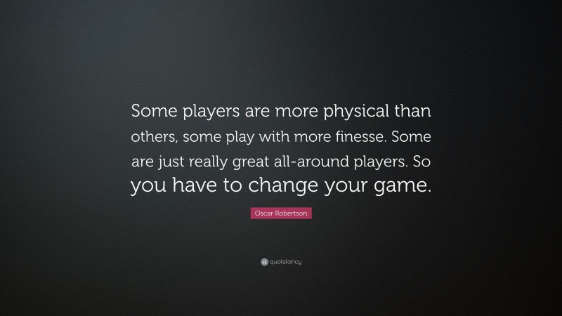 Oscar Robertson Quote: “Some players are more physical than others, some play with more finesse. Some are just really great all-around players. So you have to change your game.”