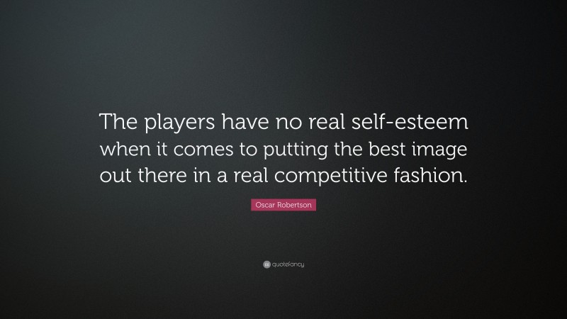 Oscar Robertson Quote: “The players have no real self-esteem when it comes to putting the best image out there in a real competitive fashion.”
