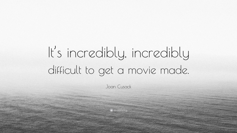 Joan Cusack Quote: “It’s incredibly, incredibly difficult to get a movie made.”