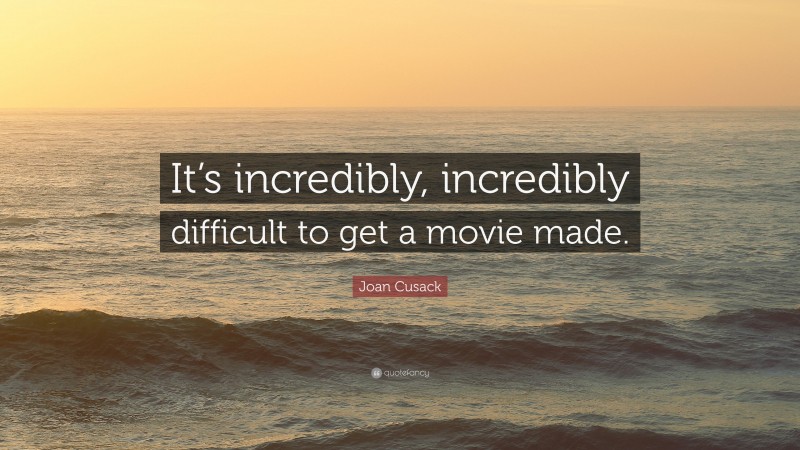 Joan Cusack Quote: “It’s incredibly, incredibly difficult to get a movie made.”