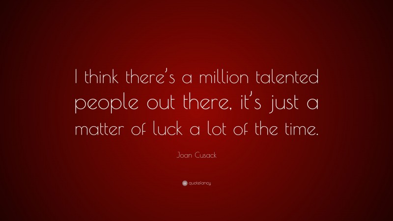 Joan Cusack Quote: “I think there’s a million talented people out there, it’s just a matter of luck a lot of the time.”