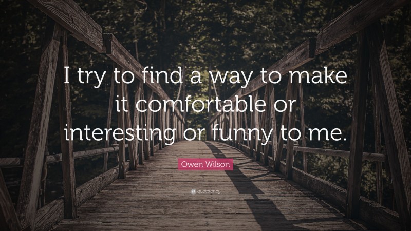 Owen Wilson Quote: “I try to find a way to make it comfortable or interesting or funny to me.”