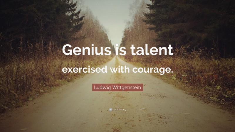 Ludwig Wittgenstein Quote: “Genius is talent exercised with courage.”