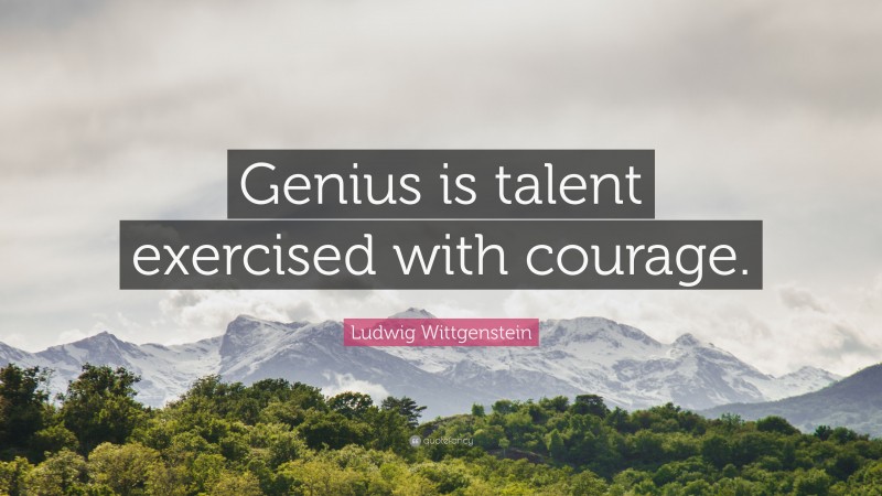 Ludwig Wittgenstein Quote: “Genius is talent exercised with courage.”