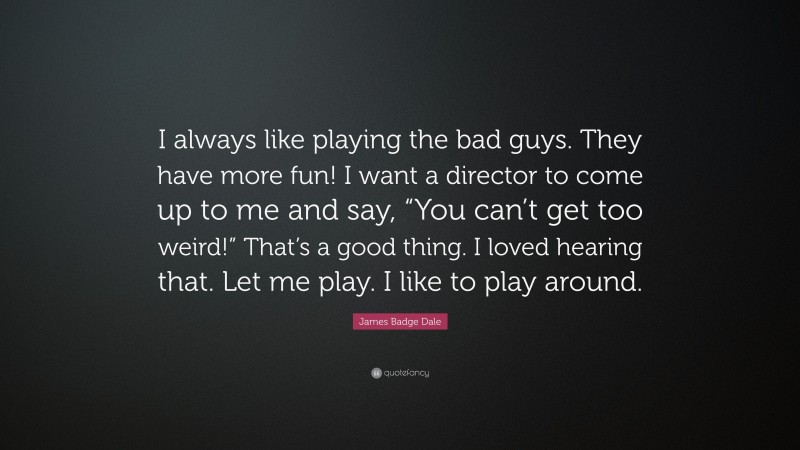 James Badge Dale Quote: “I always like playing the bad guys. They have more fun! I want a director to come up to me and say, “You can’t get too weird!” That’s a good thing. I loved hearing that. Let me play. I like to play around.”