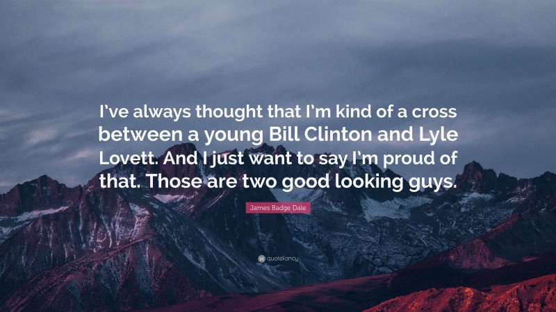 James Badge Dale Quote: “I’ve always thought that I’m kind of a cross between a young Bill Clinton and Lyle Lovett. And I just want to say I’m proud of that. Those are two good looking guys.”