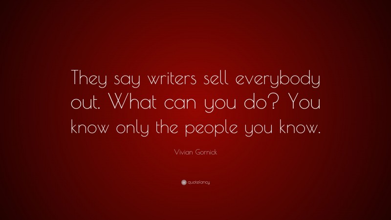 Vivian Gornick Quote: “They say writers sell everybody out. What can you do? You know only the people you know.”