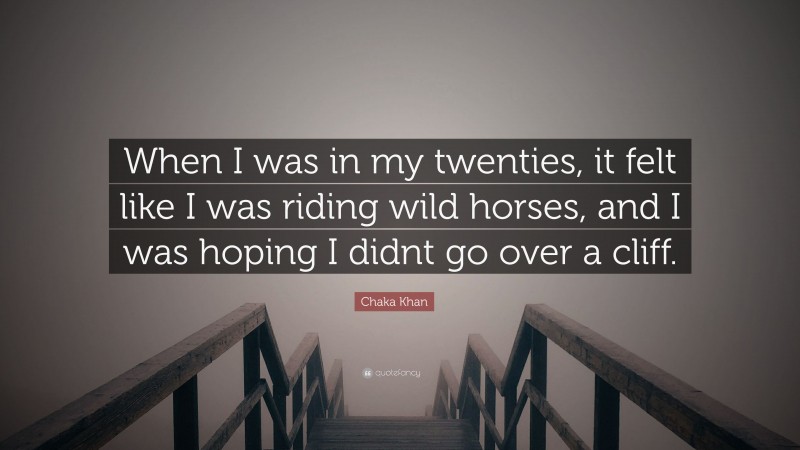 Chaka Khan Quote: “When I was in my twenties, it felt like I was riding wild horses, and I was hoping I didnt go over a cliff.”
