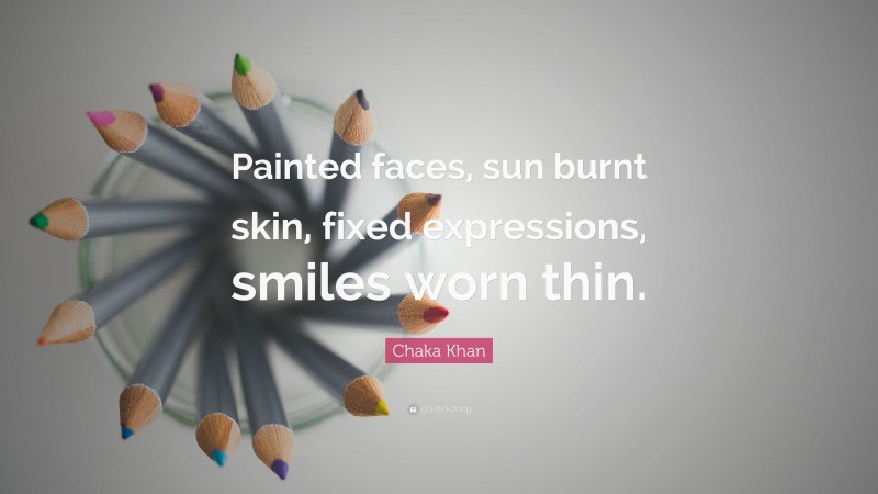 Chaka Khan Quote: “Painted faces, sun burnt skin, fixed expressions, smiles worn thin.”