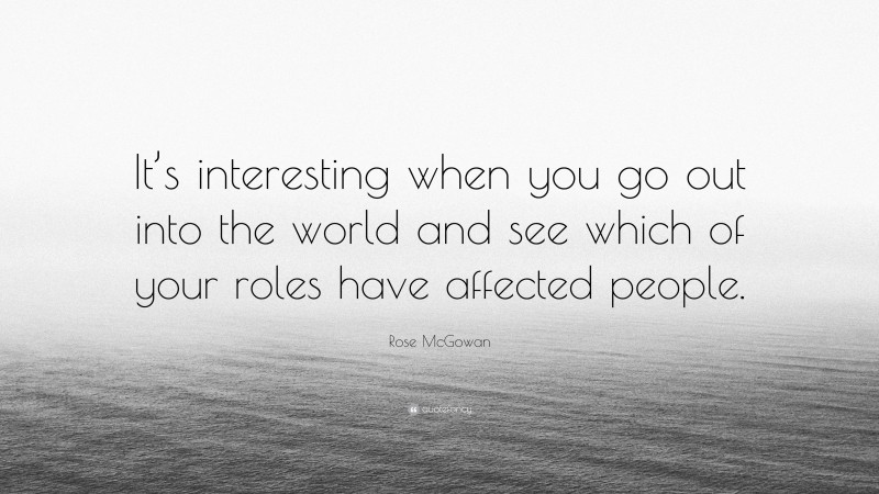 Rose McGowan Quote: “It’s interesting when you go out into the world and see which of your roles have affected people.”