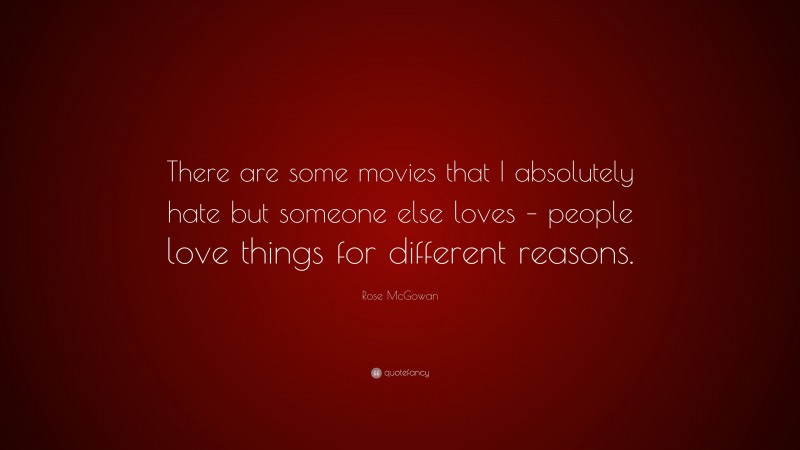 Rose McGowan Quote: “There are some movies that I absolutely hate but someone else loves – people love things for different reasons.”