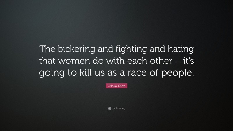 Chaka Khan Quote: “The bickering and fighting and hating that women do with each other – it’s going to kill us as a race of people.”