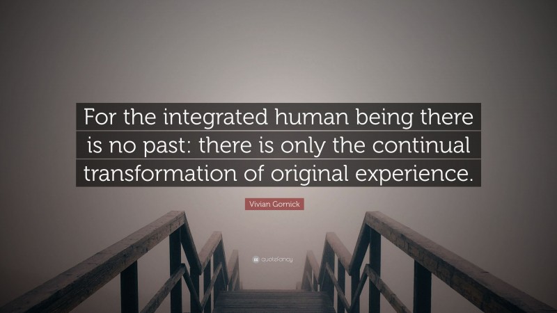 Vivian Gornick Quote: “For the integrated human being there is no past: there is only the continual transformation of original experience.”