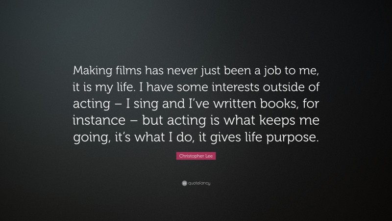 Christopher Lee Quote: “Making films has never just been a job to me, it is my life. I have some interests outside of acting – I sing and I’ve written books, for instance – but acting is what keeps me going, it’s what I do, it gives life purpose.”