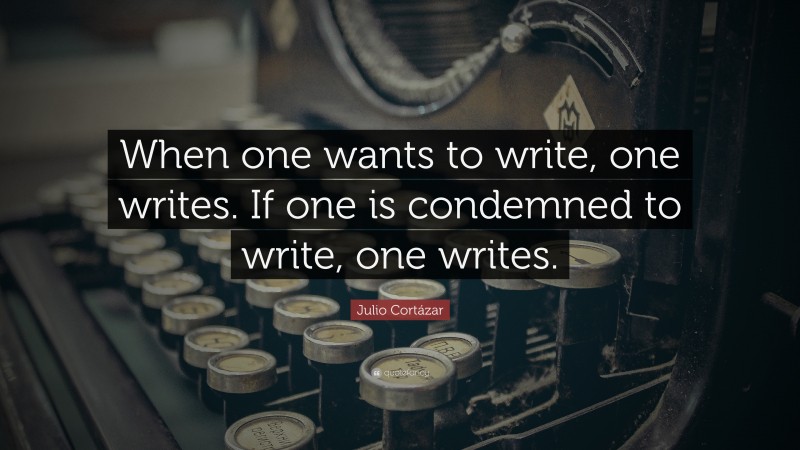 Julio Cortázar Quote: “When one wants to write, one writes. If one is condemned to write, one writes.”