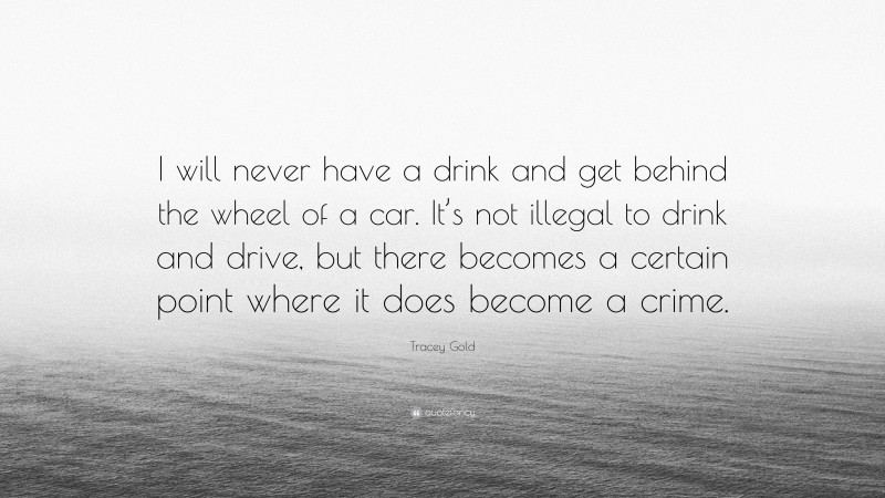 Tracey Gold Quote: “I will never have a drink and get behind the wheel of a car. It’s not illegal to drink and drive, but there becomes a certain point where it does become a crime.”