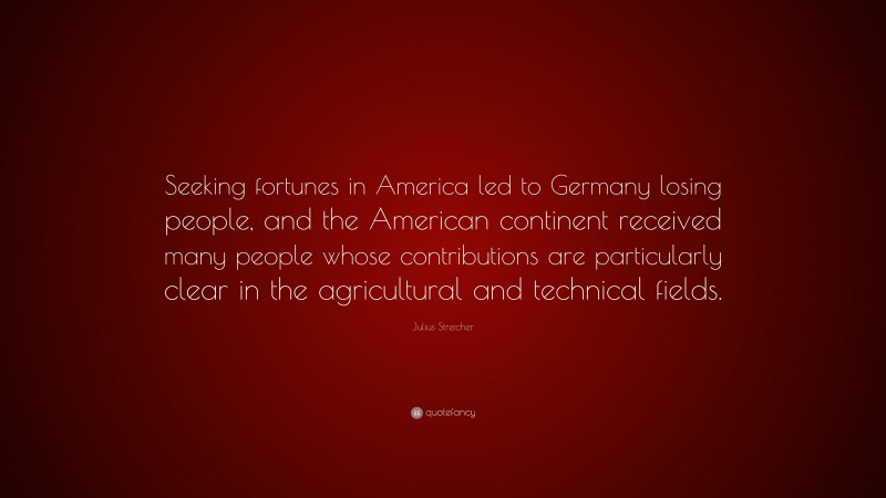 Julius Streicher Quote: “Seeking fortunes in America led to Germany losing people, and the American continent received many people whose contributions are particularly clear in the agricultural and technical fields.”