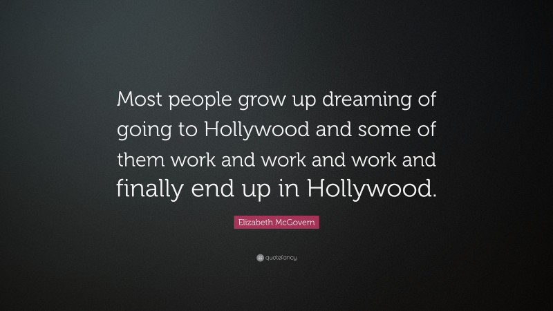Elizabeth McGovern Quote: “Most people grow up dreaming of going to Hollywood and some of them work and work and work and finally end up in Hollywood.”