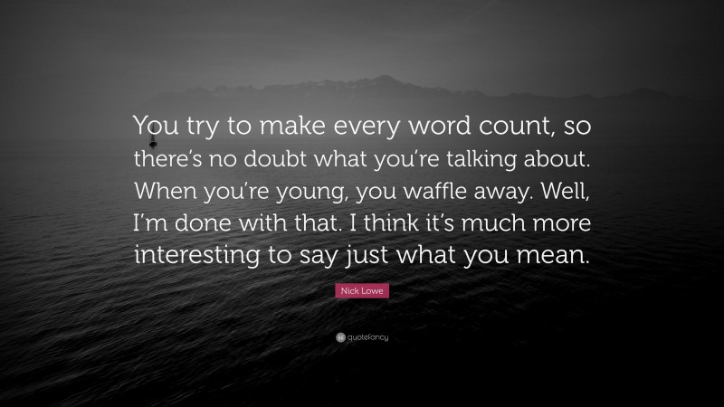 Nick Lowe Quote: “You try to make every word count, so there’s no doubt what you’re talking about. When you’re young, you waffle away. Well, I’m done with that. I think it’s much more interesting to say just what you mean.”