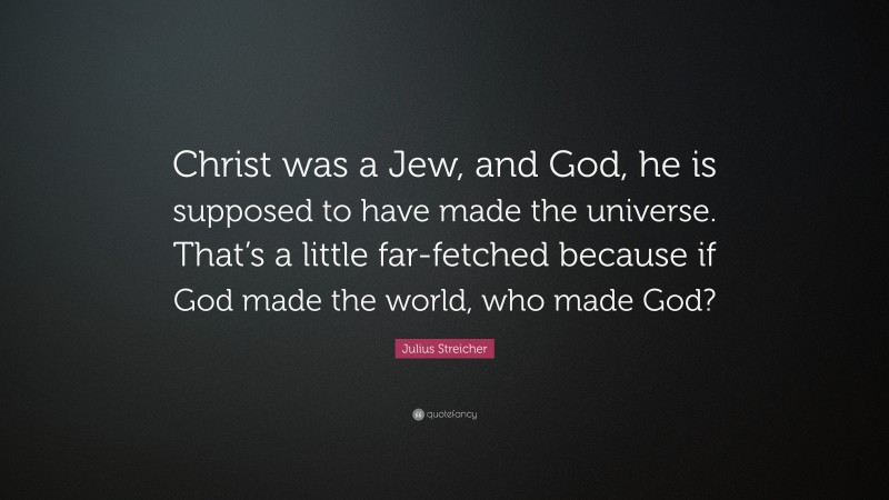 Julius Streicher Quote: “Christ was a Jew, and God, he is supposed to have made the universe. That’s a little far-fetched because if God made the world, who made God?”
