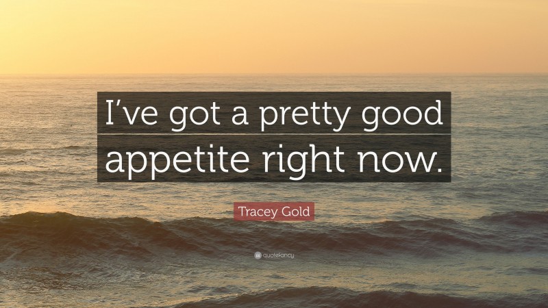 Tracey Gold Quote: “I’ve got a pretty good appetite right now.”