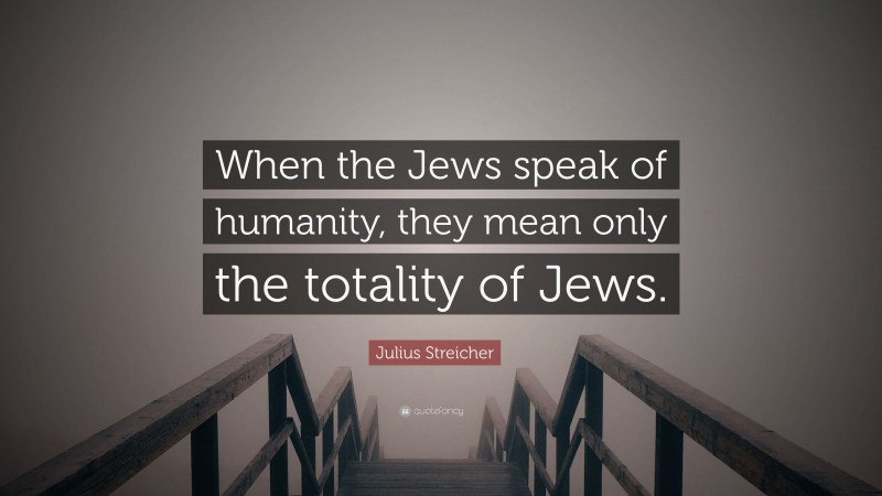 Julius Streicher Quote: “When the Jews speak of humanity, they mean only the totality of Jews.”