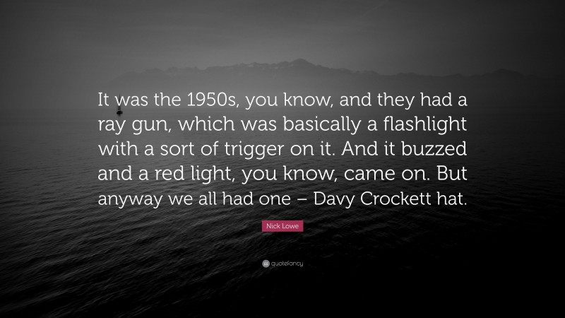 Nick Lowe Quote: “It was the 1950s, you know, and they had a ray gun, which was basically a flashlight with a sort of trigger on it. And it buzzed and a red light, you know, came on. But anyway we all had one – Davy Crockett hat.”