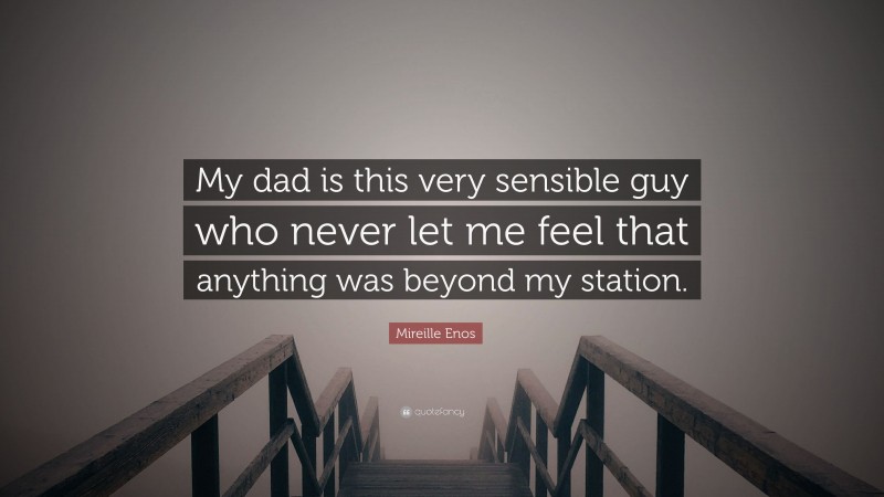 Mireille Enos Quote: “My dad is this very sensible guy who never let me feel that anything was beyond my station.”