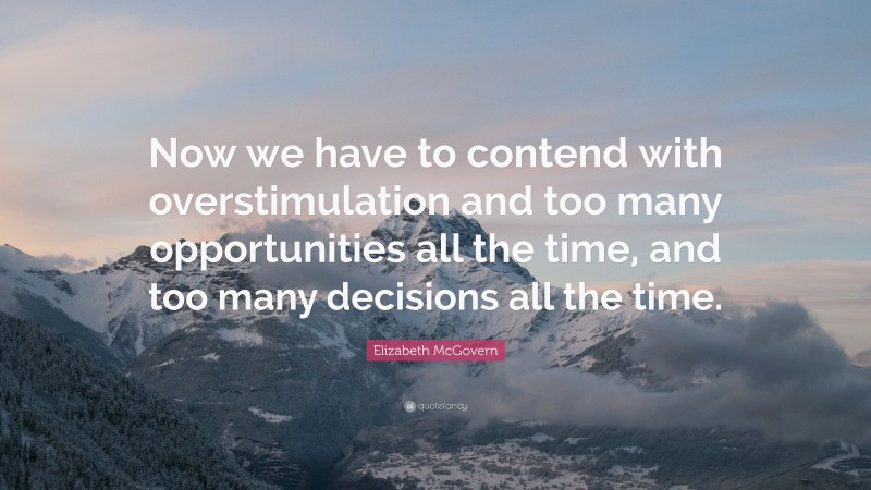 Elizabeth McGovern Quote: “Now we have to contend with overstimulation and too many opportunities all the time, and too many decisions all the time.”