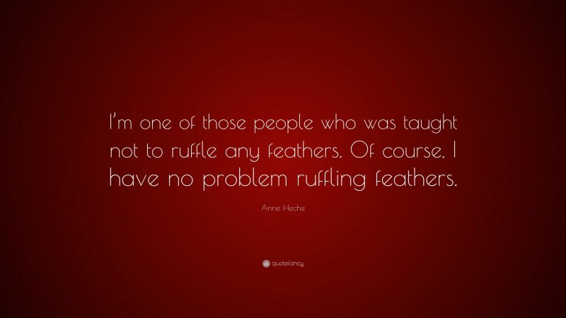 Anne Heche Quote: “I’m one of those people who was taught not to ruffle any feathers. Of course, I have no problem ruffling feathers.”