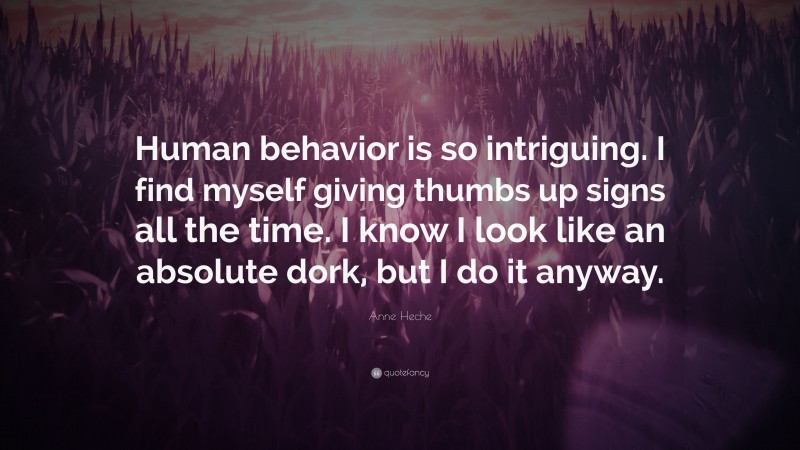 Anne Heche Quote: “Human behavior is so intriguing. I find myself giving thumbs up signs all the time. I know I look like an absolute dork, but I do it anyway.”